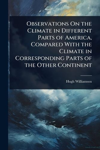 Cover image for Observations On the Climate in Different Parts of America, Compared With the Climate in Corresponding Parts of the Other Continent