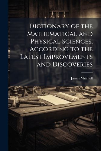 Cover image for Dictionary of the Mathematical and Physical Sciences, According to the Latest Improvements and Discoveries