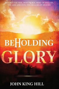 Cover image for Beholding the Glory: Beyond the Veil, Holy Place, Holy of Hollies, the Ark and Into the Realms of Heaven!