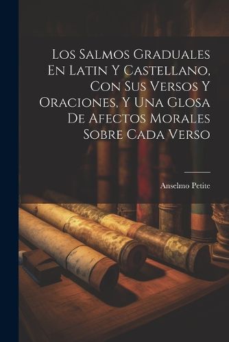 Cover image for Los Salmos Graduales En Latin Y Castellano, Con Sus Versos Y Oraciones, Y Una Glosa De Afectos Morales Sobre Cada Verso
