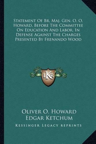 Statement of Br. Maj. Gen. O. O. Howard, Before the Committee on Education and Labor, in Defense Against the Charges Presented by Frenando Wood