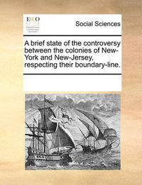 Cover image for A Brief State of the Controversy Between the Colonies of New-York and New-Jersey, Respecting Their Boundary-Line.