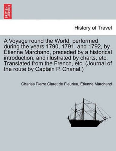 Cover image for A Voyage Round the World, Performed During the Years 1790, 1791, and 1792, by Tienne Marchand, Preceded by a Historical Introduction, and Illustrated by Charts, Etc. Translated from the French, Etc. (Journal of the Route by Captain P. Chanal.)