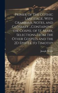 Cover image for Primer of the Gothic Language, With Grammar, Notes, and Glossary ...Containing the Gospel of St. Mark, Selections From the Other Gospels and the 2D Epistle to Timothy
