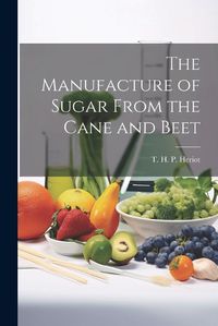 Cover image for The Manufacture of Sugar From the Cane and Beet