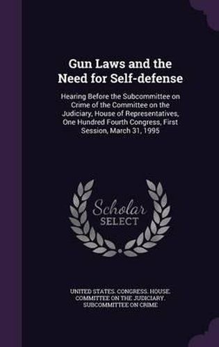 Cover image for Gun Laws and the Need for Self-Defense: Hearing Before the Subcommittee on Crime of the Committee on the Judiciary, House of Representatives, One Hundred Fourth Congress, First Session, March 31, 1995