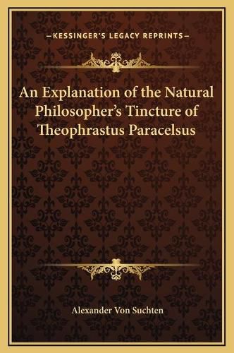 An Explanation of the Natural Philosopher's Tincture of Theophrastus Paracelsus