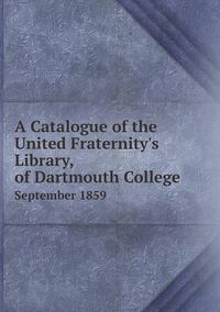 Cover image for A Catalogue of the United Fraternity's Library, of Dartmouth College September 1859