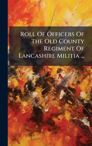 Cover image for Roll Of Officers Of The Old County Regiment Of Lancashire Militia ...