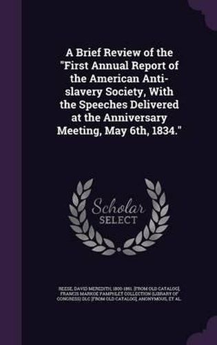 A Brief Review of the First Annual Report of the American Anti-Slavery Society, with the Speeches Delivered at the Anniversary Meeting, May 6th, 1834.