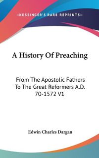 Cover image for A History of Preaching: From the Apostolic Fathers to the Great Reformers A.D. 70-1572 V1