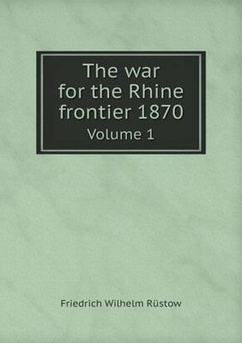 Cover image for The war for the Rhine frontier 1870 Volume 1