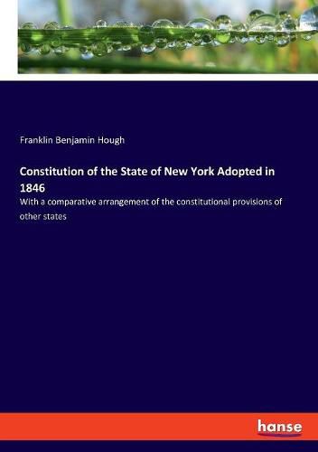 Constitution of the State of New York Adopted in 1846: With a comparative arrangement of the constitutional provisions of other states