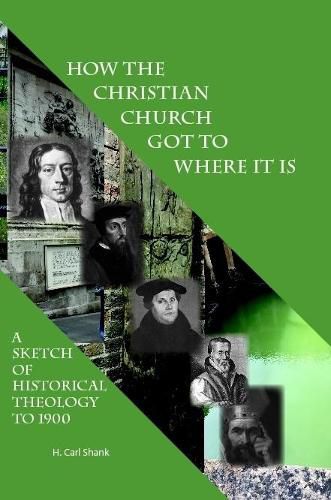 How The Christian Church Got To Where It Is: A Sketch of Historical Theology to 1900