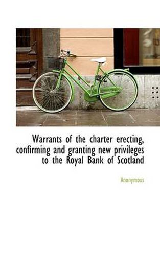 Cover image for Warrants of the Charter Erecting, Confirming and Granting New Privileges to the Royal Bank of Scotla