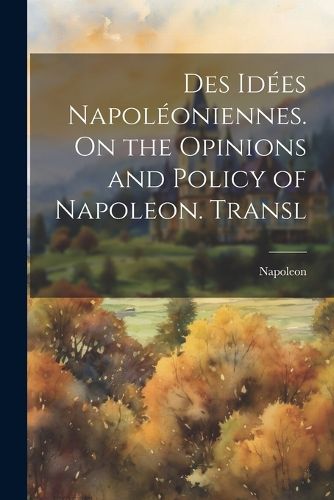 Cover image for Des Idees Napoleoniennes. On the Opinions and Policy of Napoleon. Transl