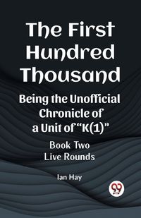 Cover image for The First Hundred Thousand Being the Unofficial Chronicle of a Unit of "K(1)" BOOK TWO LIVE ROUNDS