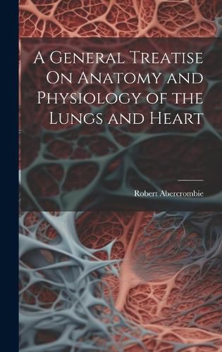 Cover image for A General Treatise On Anatomy and Physiology of the Lungs and Heart