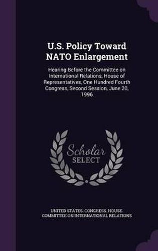 Cover image for U.S. Policy Toward NATO Enlargement: Hearing Before the Committee on International Relations, House of Representatives, One Hundred Fourth Congress, Second Session, June 20, 1996
