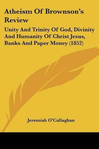 Atheism of Brownson's Review: Unity and Trinity of God, Divinity and Humanity of Christ Jesus, Banks and Paper Money (1852)