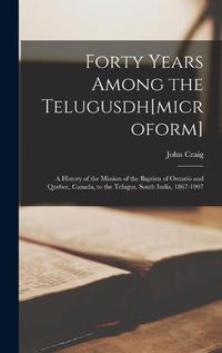 Cover image for Forty Years Among the Telugusdh[microform] [microform]; a History of the Mission of the Baptists of Ontario and Quebec, Canada, to the Telugus, South India, 1867-1907