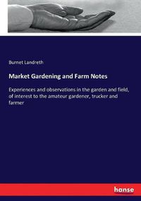 Cover image for Market Gardening and Farm Notes: Experiences and observations in the garden and field, of interest to the amateur gardener, trucker and farmer