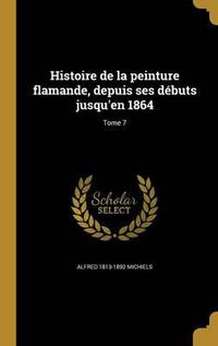 Cover image for Histoire de La Peinture Flamande, Depuis Ses Debuts Jusqu'en 1864; Tome 7