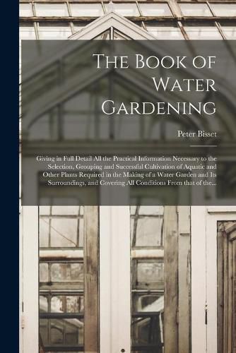 Cover image for The Book of Water Gardening; Giving in Full Detail All the Practical Information Necessary to the Selection, Grouping and Successful Cultivation of Aquatic and Other Plants Required in the Making of a Water Garden and Its Surroundings, and Covering All...