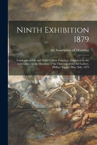 Cover image for Ninth Exhibition 1879 [microform]: Catalogue of Oil and Water Colour Paintings, Exhibited by the Association on the Occasion of the Opening of the Art Gallery, Phillips' Square May 26th, 1879