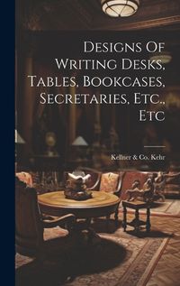 Cover image for Designs Of Writing Desks, Tables, Bookcases, Secretaries, Etc., Etc