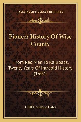 Cover image for Pioneer History of Wise County: From Red Men to Railroads, Twenty Years of Intrepid History (1907)