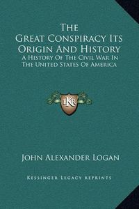 Cover image for The Great Conspiracy Its Origin and History: A History of the Civil War in the United States of America