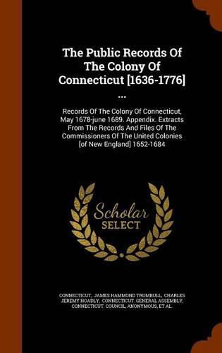 The Public Records of the Colony of Connecticut [1636-1776] ...: Records of the Colony of Connecticut, May 1678-June 1689. Appendix. Extracts from the Records and Files of the Commissioners of the United Colonies [Of New England] 1652-1684