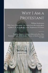 Cover image for Why I Am a Protestant [microform]: Verbatim Report of a Sermon Delivered by Rev. Wm. Stephenson, in the W.M. Church, Ottawa, on Sunday, January 14, 1872