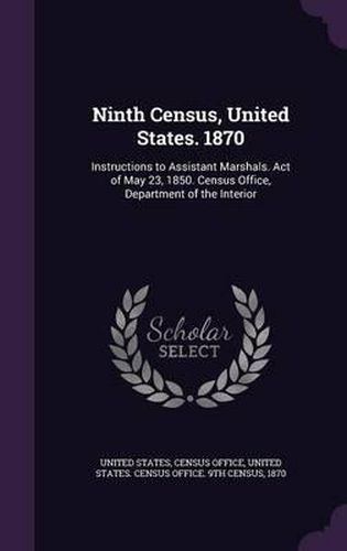 Ninth Census, United States. 1870: Instructions to Assistant Marshals. Act of May 23, 1850. Census Office, Department of the Interior