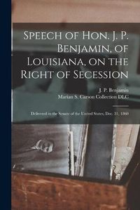 Cover image for Speech of Hon. J. P. Benjamin, of Louisiana, on the Right of Secession: Delivered in the Senate of the United States, Dec. 31, 1860