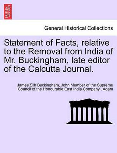 Cover image for Statement of Facts, relative to the Removal from India of Mr. Buckingham, late editor of the Calcutta Journal.