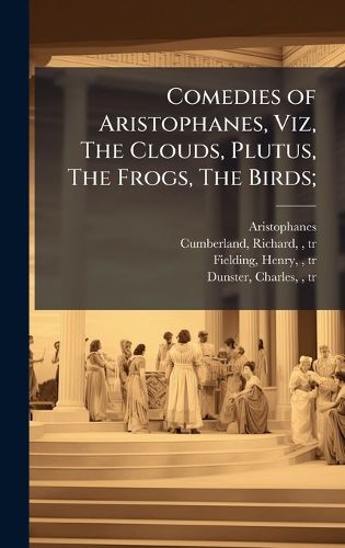 Cover image for Comedies of Aristophanes, Viz, The Clouds, Plutus, The Frogs, The Birds;