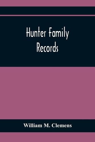 Hunter Family Records: An Account Of The First American Settlers And Colonial Families Of The Name Of Hunter, And Other Genealogical And Historical Data, Mostly New And Original Material, Including Early Wills And Marriages Heretofore Unpublished