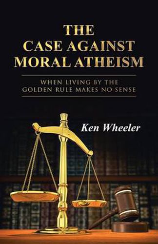 Cover image for The Case Against Moral Atheism: When Living by the Golden Rule Makes No Sense
