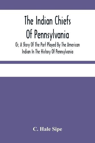 Cover image for The Indian Chiefs Of Pennsylvania, Or, A Story Of The Part Played By The American Indian In The History Of Pennsylvania: Based Primarily On The Pennsylvania Archives And Colonial Records, And Built Around The Outstanding Chiefs