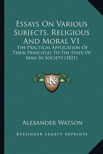 Essays on Various Subjects, Religious and Moral V1: The Practical Application of Their Principles to the State of Man in Society (1821)