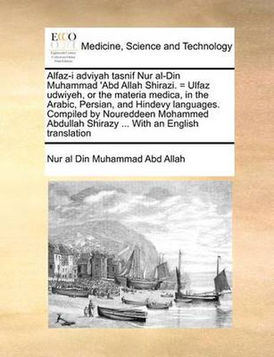 Cover image for Alfaz-I Adviyah Tasnif Nur Al-Din Muhammad 'Abd Allah Shirazi. = Ulfaz Udwiyeh, or the Materia Medica, in the Arabic, Persian, and Hindevy Languages. Compiled by Noureddeen Mohammed Abdullah Shirazy ... with an English Translation