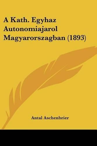 Cover image for A Kath. Egyhaz Autonomiajarol Magyarorszagban (1893)