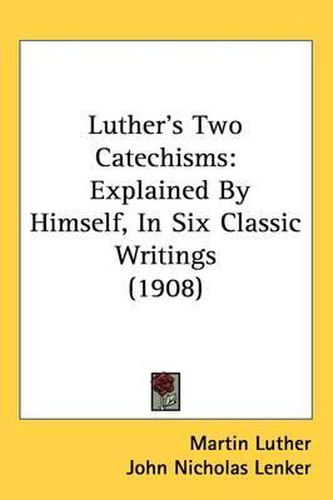 Luther's Two Catechisms: Explained by Himself, in Six Classic Writings (1908)