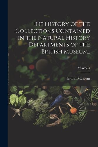 Cover image for The History of the Collections Contained in the Natural History Departments of the British Museum..; Volume 3