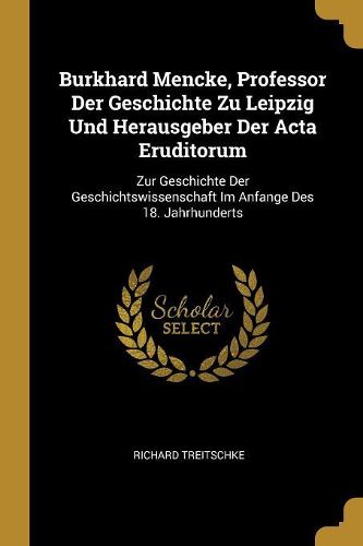 Cover image for Burkhard Mencke, Professor Der Geschichte Zu Leipzig Und Herausgeber Der Acta Eruditorum
