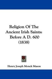 Cover image for Religion Of The Ancient Irish Saints: Before A D. 600 (1838)