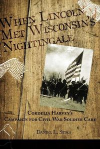 Cover image for When Lincoln met Wisconsin's Nightingale Cordelia Harvey's Campaign for Civil War Soldier Care