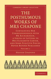 Cover image for The Posthumous Works of Mrs Chapone: Containing Her Correspondence with Mr Richardson, a Series of Letters to Mrs Elizabeth Carter, and Some Fugitive Pieces, Never Before Published